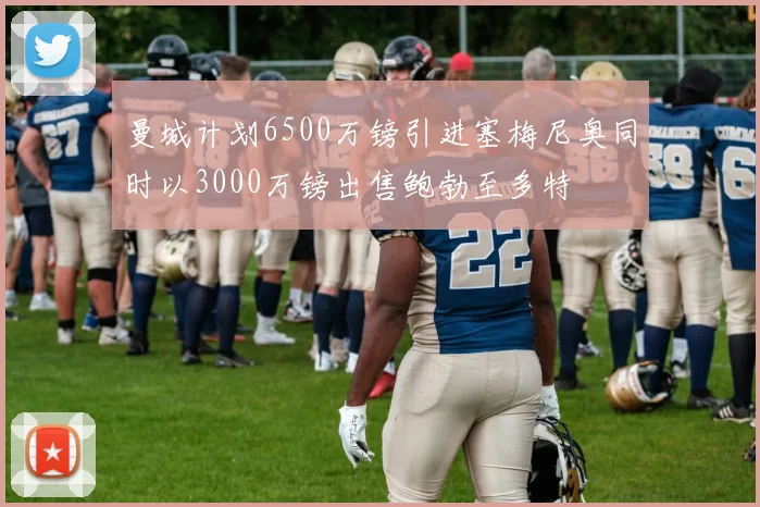 曼城计划6500万镑引进塞梅尼奥同时以3000万镑出售鲍勃至多特