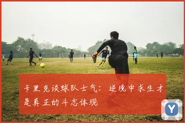 卡里克谈球队士气：逆境中求生才是真正的斗志体现