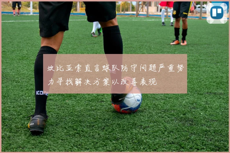 坎比亚索直言球队防守问题严重努力寻找解决方案以改善表现