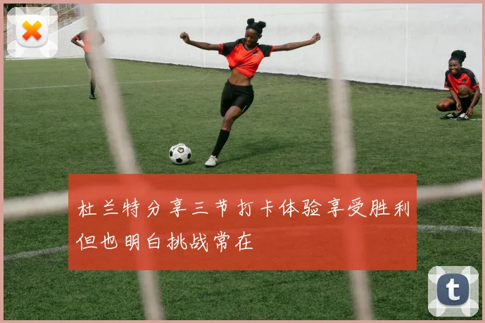 杜兰特分享三节打卡体验享受胜利但也明白挑战常在